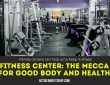 Fitness Center The Mecca for Good Body and Health